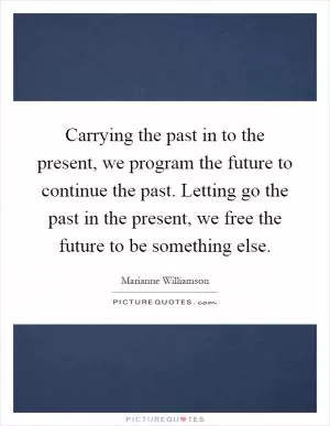 Carrying the past in to the present, we program the future to continue the past. Letting go the past in the present, we free the future to be something else Picture Quote #1