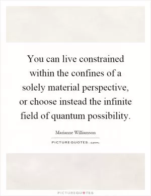 You can live constrained within the confines of a solely material perspective, or choose instead the infinite field of quantum possibility Picture Quote #1