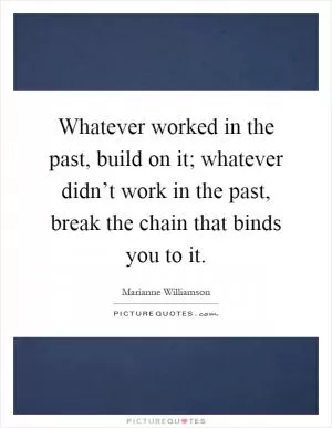 Whatever worked in the past, build on it; whatever didn’t work in the past, break the chain that binds you to it Picture Quote #1