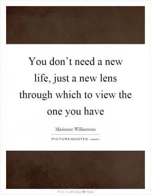 You don’t need a new life, just a new lens through which to view the one you have Picture Quote #1