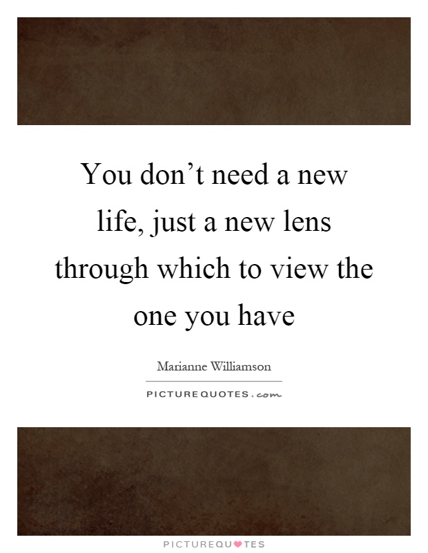 You don't need a new life, just a new lens through which to view the one you have Picture Quote #1