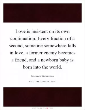 Love is insistent on its own continuation. Every fraction of a second, someone somewhere falls in love, a former enemy becomes a friend, and a newborn baby is born into the world Picture Quote #1