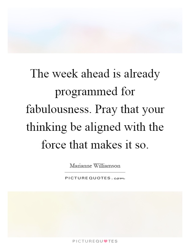 The week ahead is already programmed for fabulousness. Pray that your thinking be aligned with the force that makes it so Picture Quote #1