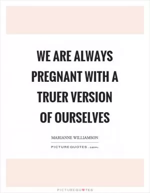 We are always pregnant with a truer version of ourselves Picture Quote #1