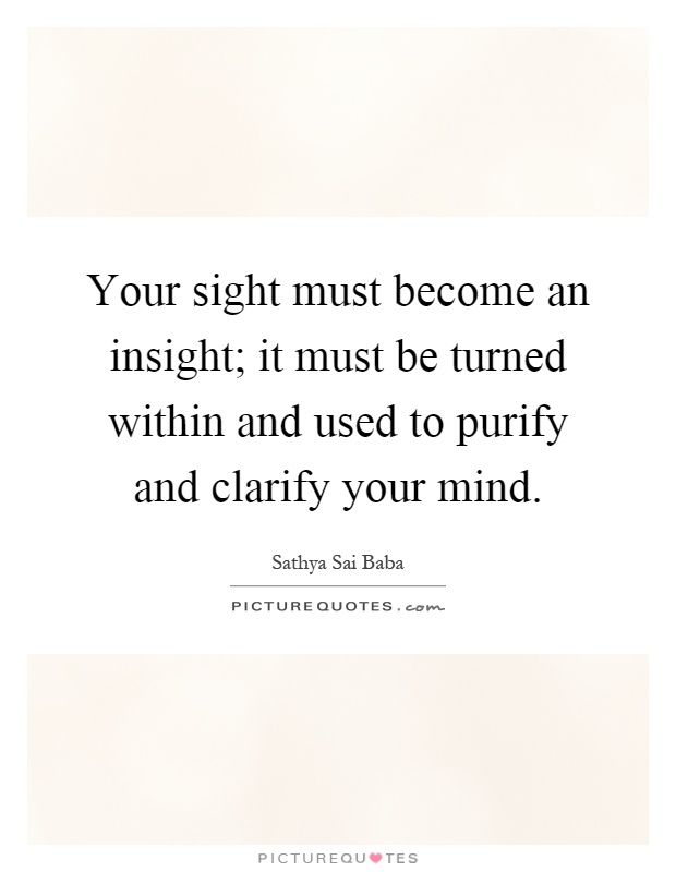 Your sight must become an insight; it must be turned within and used to purify and clarify your mind Picture Quote #1