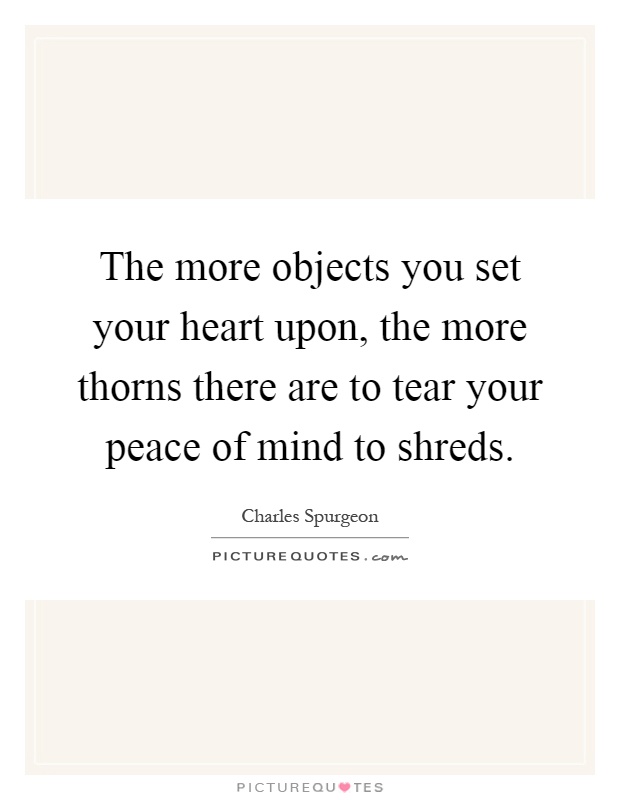 The more objects you set your heart upon, the more thorns there are to tear your peace of mind to shreds Picture Quote #1