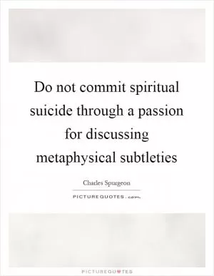 Do not commit spiritual suicide through a passion for discussing metaphysical subtleties Picture Quote #1