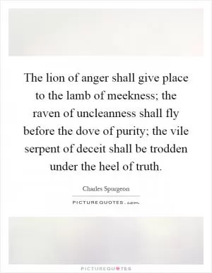 The lion of anger shall give place to the lamb of meekness; the raven of uncleanness shall fly before the dove of purity; the vile serpent of deceit shall be trodden under the heel of truth Picture Quote #1
