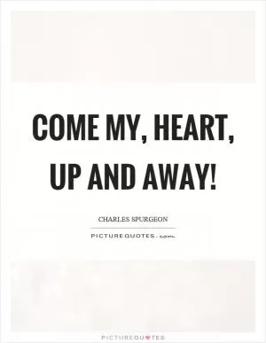 Come my, heart, up and away! Picture Quote #1