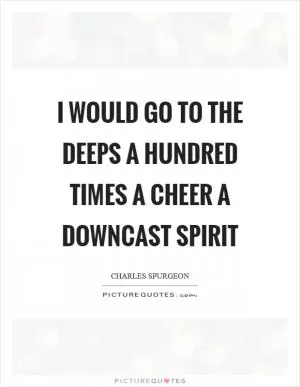 I would go to the deeps a hundred times a cheer a downcast spirit Picture Quote #1