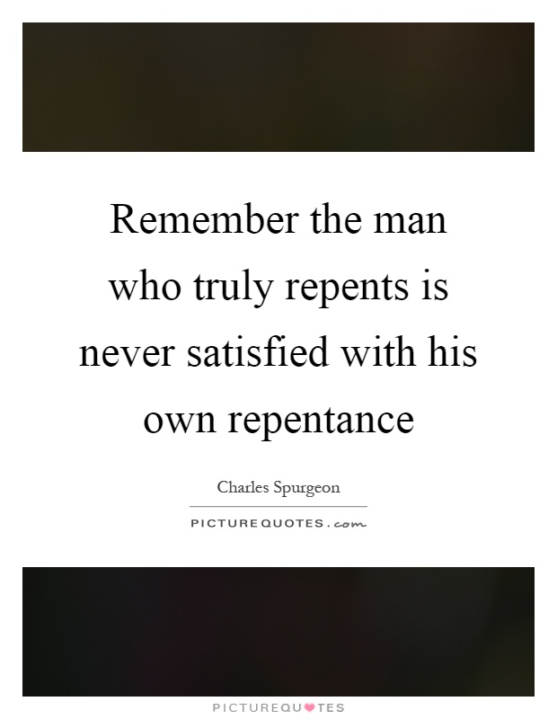 Remember the man who truly repents is never satisfied with his own repentance Picture Quote #1