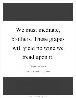 We must meditate, brothers. These grapes will yield no wine we tread upon it Picture Quote #1