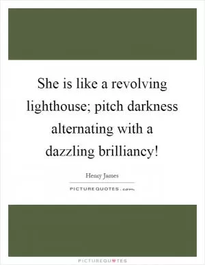 She is like a revolving lighthouse; pitch darkness alternating with a dazzling brilliancy! Picture Quote #1