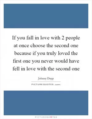 If you fall in love with 2 people at once choose the second one because if you truly loved the first one you never would have fell in love with the second one Picture Quote #1