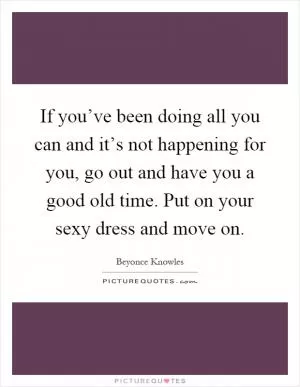 If you’ve been doing all you can and it’s not happening for you, go out and have you a good old time. Put on your sexy dress and move on Picture Quote #1