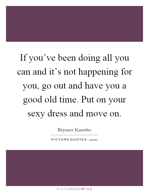 If you've been doing all you can and it's not happening for you, go out and have you a good old time. Put on your sexy dress and move on Picture Quote #1