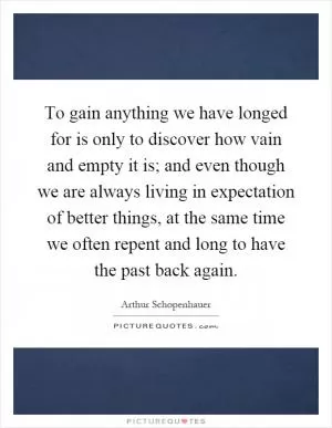 To gain anything we have longed for is only to discover how vain and empty it is; and even though we are always living in expectation of better things, at the same time we often repent and long to have the past back again Picture Quote #1