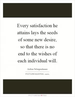 Every satisfaction he attains lays the seeds of some new desire, so that there is no end to the wishes of each individual will Picture Quote #1