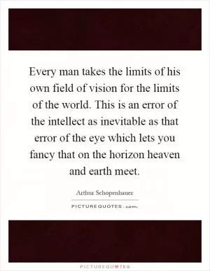 Every man takes the limits of his own field of vision for the limits of the world. This is an error of the intellect as inevitable as that error of the eye which lets you fancy that on the horizon heaven and earth meet Picture Quote #1