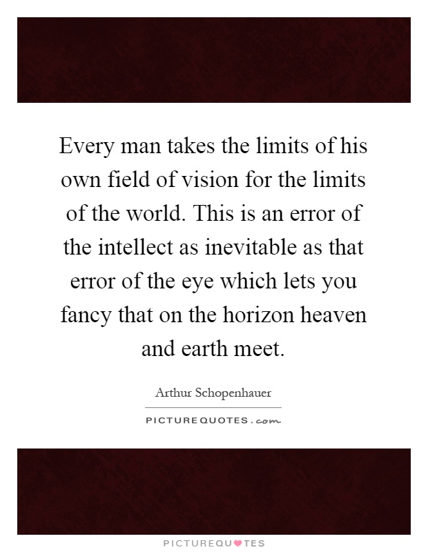Every man takes the limits of his own field of vision for the limits of the world. This is an error of the intellect as inevitable as that error of the eye which lets you fancy that on the horizon heaven and earth meet Picture Quote #1