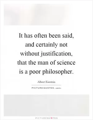 It has often been said, and certainly not without justification, that the man of science is a poor philosopher Picture Quote #1