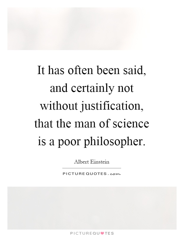 It has often been said, and certainly not without justification, that the man of science is a poor philosopher Picture Quote #1
