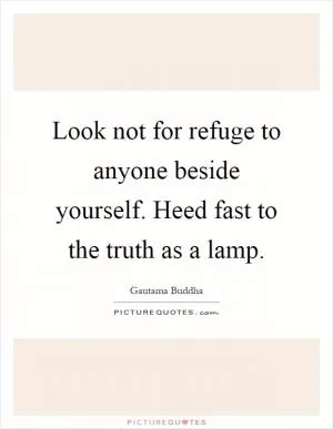 Look not for refuge to anyone beside yourself. Heed fast to the truth as a lamp Picture Quote #1