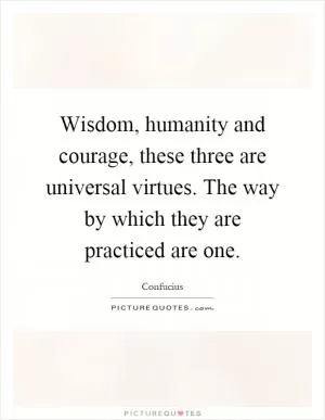 Wisdom, humanity and courage, these three are universal virtues. The way by which they are practiced are one Picture Quote #1