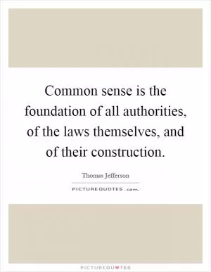 Common sense is the foundation of all authorities, of the laws themselves, and of their construction Picture Quote #1