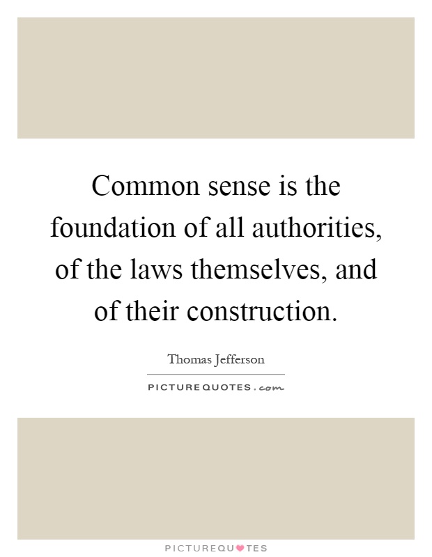 Common sense is the foundation of all authorities, of the laws themselves, and of their construction Picture Quote #1