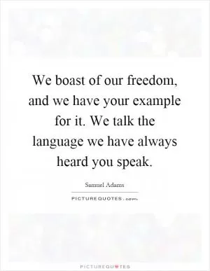 We boast of our freedom, and we have your example for it. We talk the language we have always heard you speak Picture Quote #1