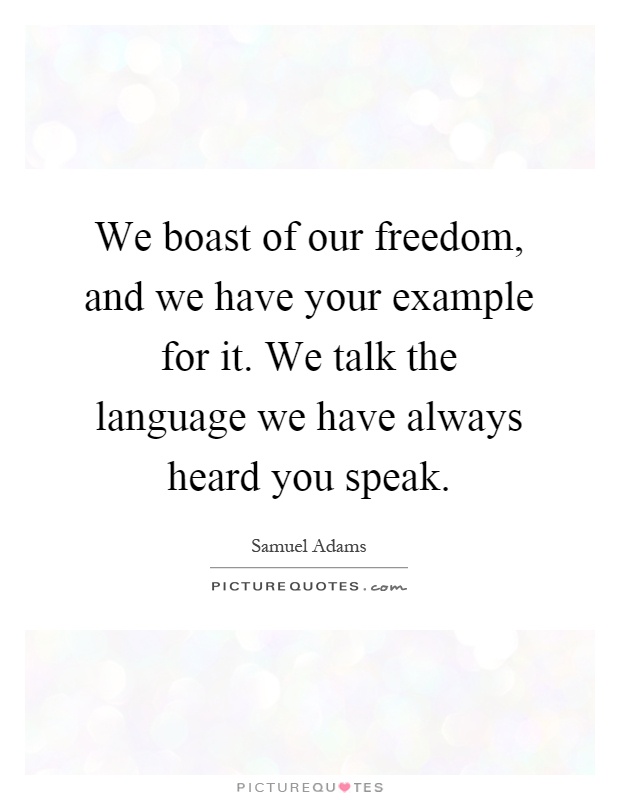 We boast of our freedom, and we have your example for it. We talk the language we have always heard you speak Picture Quote #1