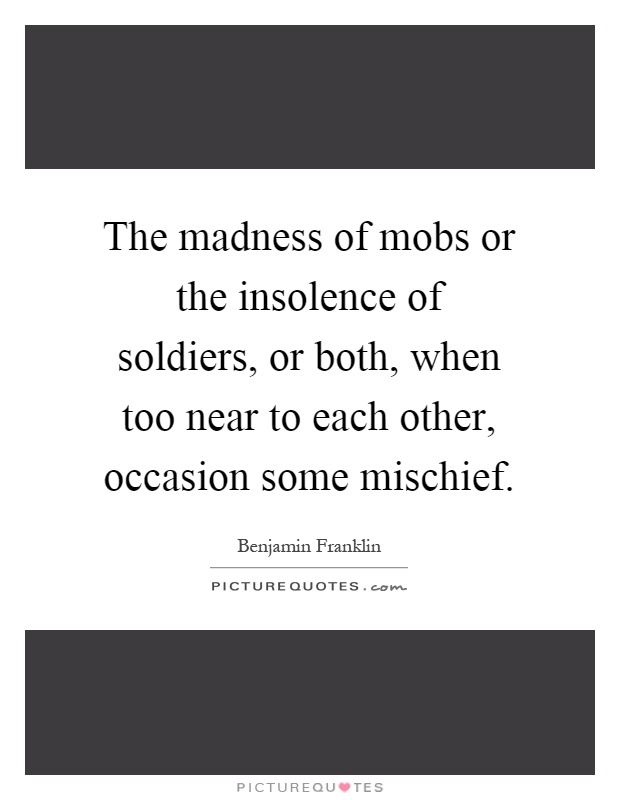 The madness of mobs or the insolence of soldiers, or both, when too near to each other, occasion some mischief Picture Quote #1