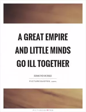 A great empire and little minds go ill together Picture Quote #1