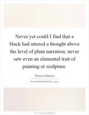 Never yet could I find that a black had uttered a thought above the level of plain narration; never saw even an elemental trait of painting or sculpture Picture Quote #1