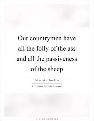 Our countrymen have all the folly of the ass and all the passiveness of the sheep Picture Quote #1
