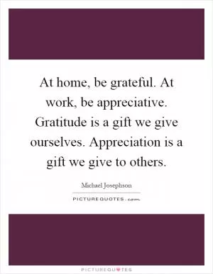 At home, be grateful. At work, be appreciative. Gratitude is a gift we give ourselves. Appreciation is a gift we give to others Picture Quote #1