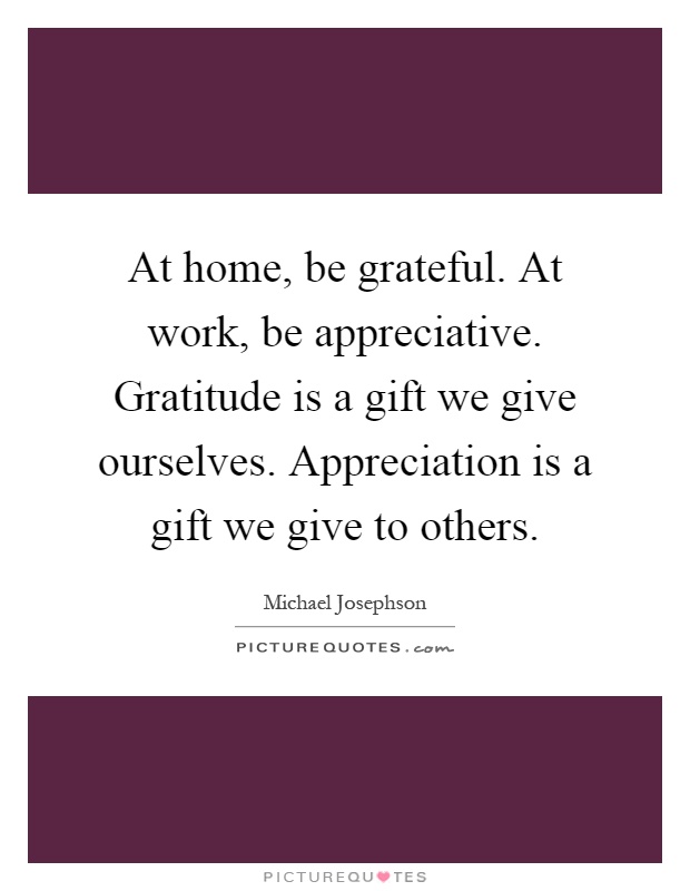 At home, be grateful. At work, be appreciative. Gratitude is a gift we give ourselves. Appreciation is a gift we give to others Picture Quote #1