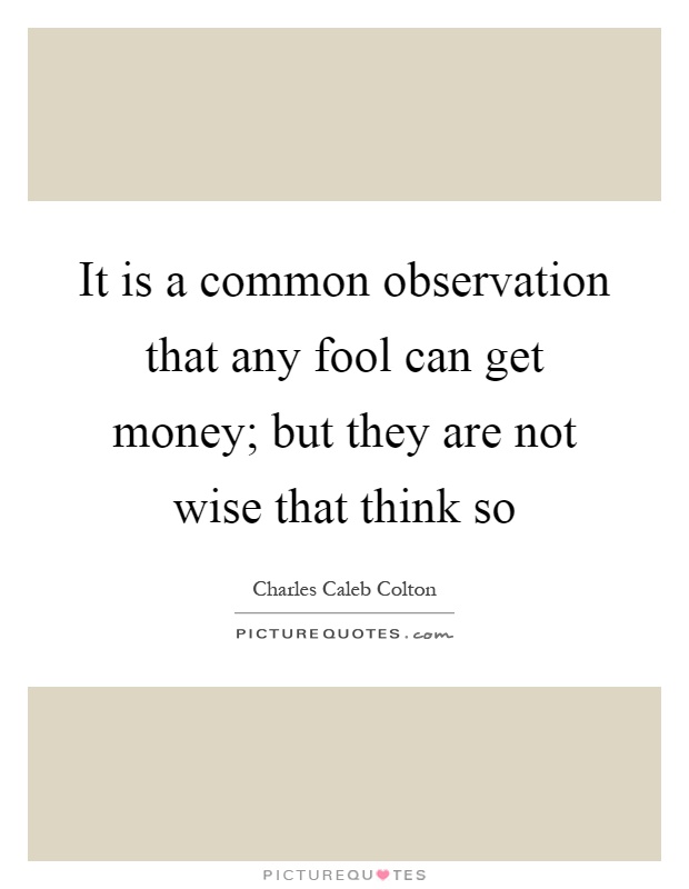 It is a common observation that any fool can get money; but they are not wise that think so Picture Quote #1