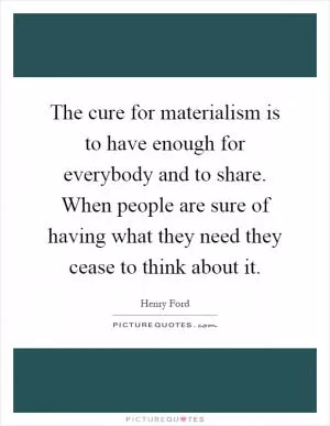 The cure for materialism is to have enough for everybody and to share. When people are sure of having what they need they cease to think about it Picture Quote #1