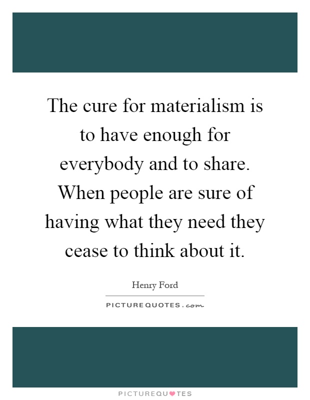 The cure for materialism is to have enough for everybody and to share. When people are sure of having what they need they cease to think about it Picture Quote #1