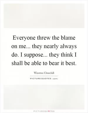 Everyone threw the blame on me... they nearly always do. I suppose... they think I shall be able to bear it best Picture Quote #1