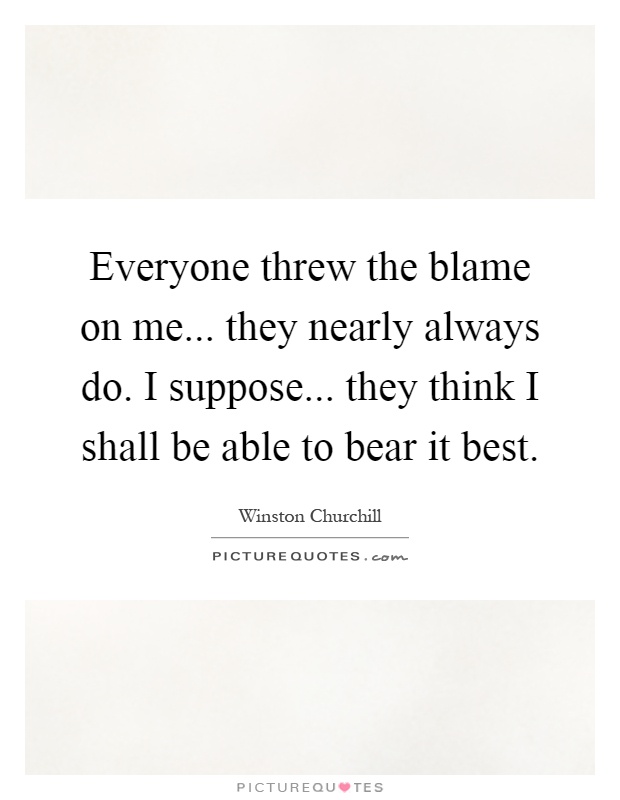 Everyone threw the blame on me... they nearly always do. I suppose... they think I shall be able to bear it best Picture Quote #1
