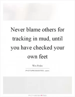 Never blame others for tracking in mud, until you have checked your own feet Picture Quote #1