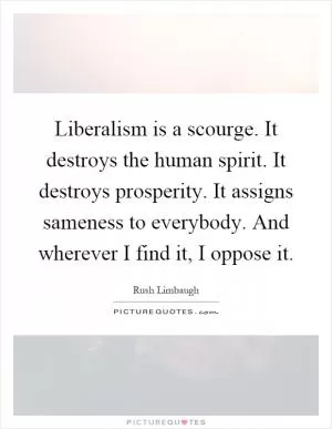 Liberalism is a scourge. It destroys the human spirit. It destroys prosperity. It assigns sameness to everybody. And wherever I find it, I oppose it Picture Quote #1