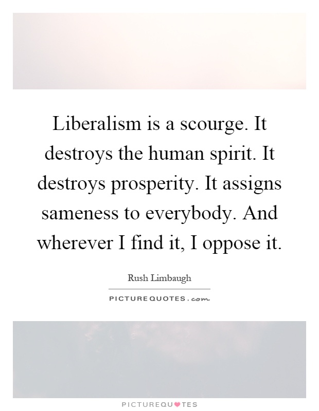 Liberalism is a scourge. It destroys the human spirit. It destroys prosperity. It assigns sameness to everybody. And wherever I find it, I oppose it Picture Quote #1