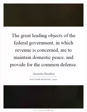 The great leading objects of the federal government, in which revenue is concerned, are to maintain domestic peace, and provide for the common defense Picture Quote #1