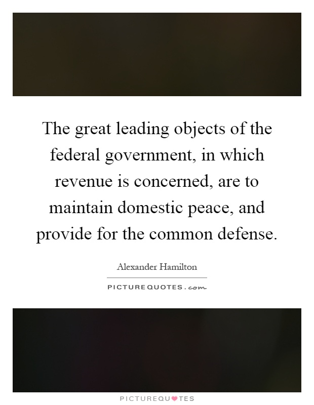 The great leading objects of the federal government, in which revenue is concerned, are to maintain domestic peace, and provide for the common defense Picture Quote #1