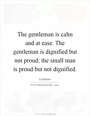 The gentleman is calm and at ease. The gentleman is dignified but not proud; the small man is proud but not dignified Picture Quote #1