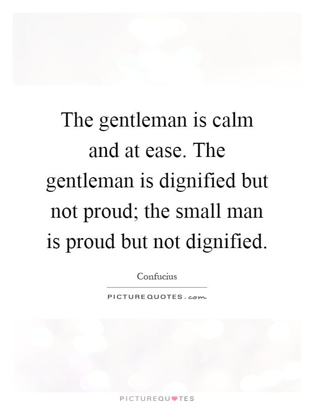 The gentleman is calm and at ease. The gentleman is dignified but not proud; the small man is proud but not dignified Picture Quote #1